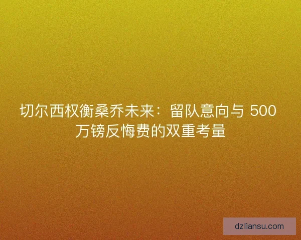 切尔西权衡桑乔未来:留队意向与 500 万镑反悔费的双重考量 切尔西权衡桑乔未来:留队意向与 500 万镑反悔费的双重考量