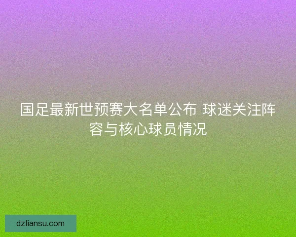 国足最新世预赛大名单公布 球迷关注阵容与核心球员情况 国足最新世预赛大名单公布 球迷关注阵容与核心球员情况