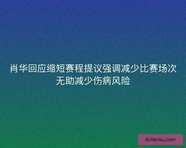 肖华回应缩短赛程提议强调减少比赛场次无助减少伤病风险