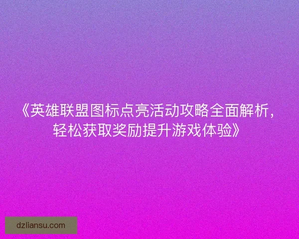 《英雄联盟图标点亮活动攻略全面解析，轻松获取奖励提升游戏体验》