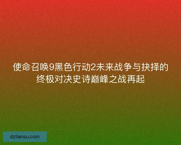 使命召唤9黑色行动2未来战争与抉择的终极对决史诗巅峰之战再起