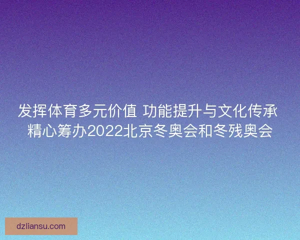发挥体育多元价值 功能提升与文化传承 精心筹办2022北京冬奥会和冬残奥会 发挥体育多元价值 功能提升与文化传承 精心筹办2022北京冬奥会和冬残奥会