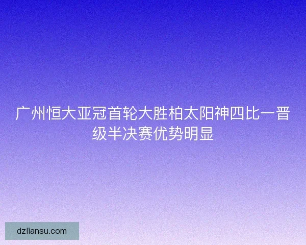 广州恒大亚冠首轮大胜柏太阳神四比一晋级半决赛优势明显 广州恒大亚冠首轮大胜柏太阳神四比一晋级半决赛优势明显