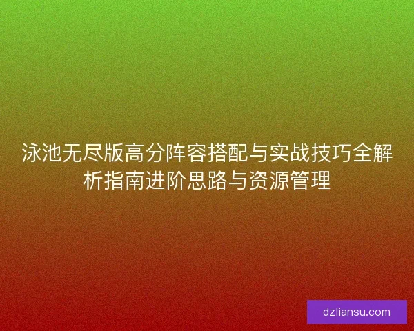 泳池无尽版高分阵容搭配与实战技巧全解析指南进阶思路与资源管理