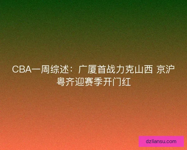 CBA一周综述:广厦首战力克山西 京沪粤齐迎赛季开门红 CBA一周综述:广厦首战力克山西 京沪粤齐迎赛季开门红