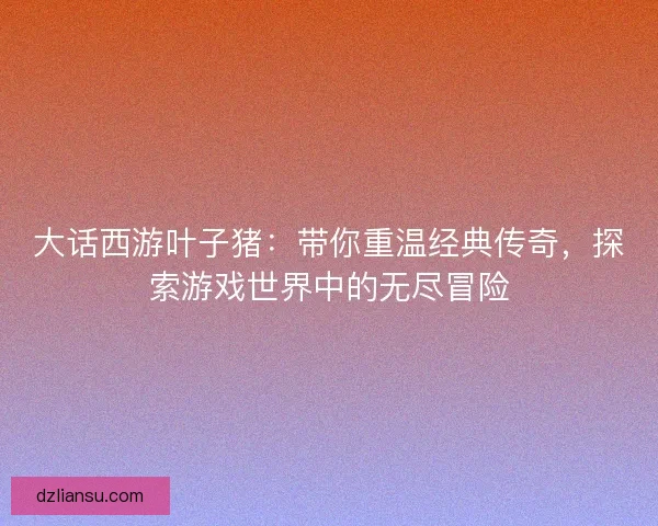 大话西游叶子猪:带你重温经典传奇,探索游戏世界中的无尽冒险 大话西游叶子猪:带你重温经典传奇,探索游戏世界中的无尽冒险