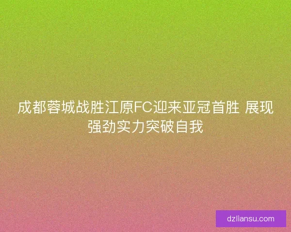成都蓉城战胜江原FC迎来亚冠首胜 展现强劲实力突破自我