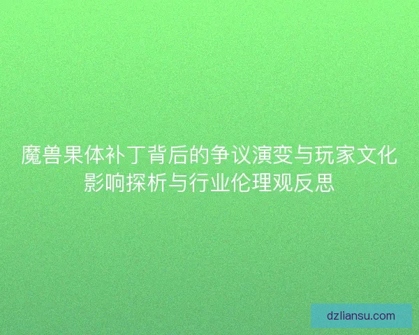 魔兽果体补丁背后的争议演变与玩家文化影响探析与行业伦理观反思 魔兽果体补丁背后的争议演变与玩家文化影响探析与行业伦理观反思