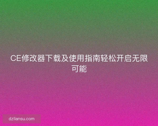 CE修改器下载及使用指南轻松开启无限可能 CE修改器下载及使用指南轻松开启无限可能