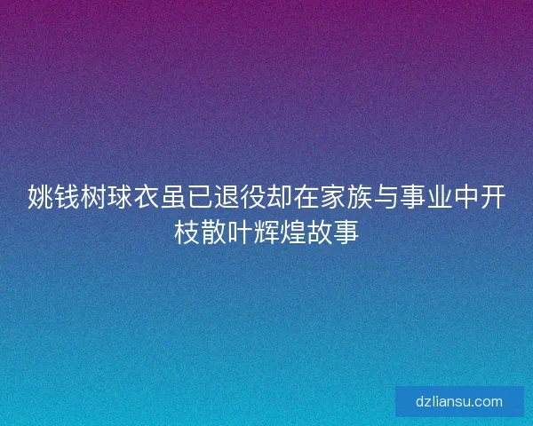 姚钱树球衣虽已退役却在家族与事业中开枝散叶辉煌故事 姚钱树球衣虽已退役却在家族与事业中开枝散叶辉煌故事