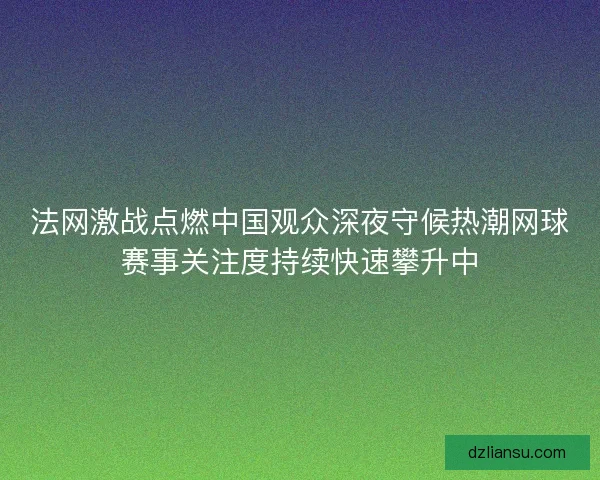 法网激战点燃中国观众深夜守候热潮网球赛事关注度持续快速攀升中 法网激战点燃中国观众深夜守候热潮网球赛事关注度持续快速攀升中