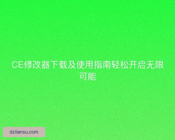 CE修改器下载及使用指南轻松开启无限可能