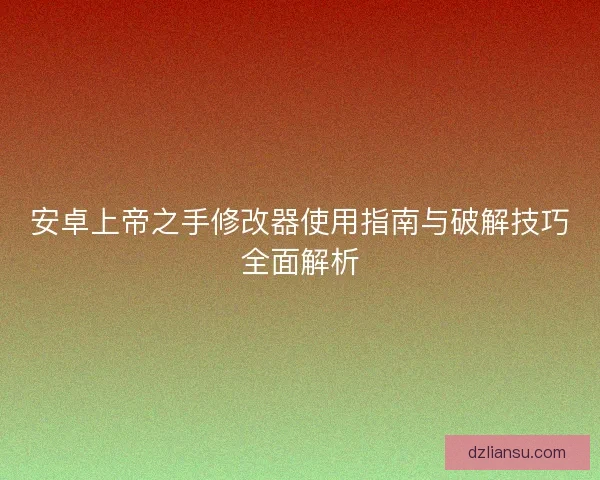 安卓上帝之手修改器使用指南与破解技巧全面解析