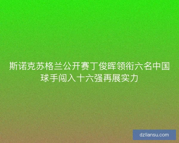 斯诺克苏格兰公开赛丁俊晖领衔六名中国球手闯入十六强再展实力
