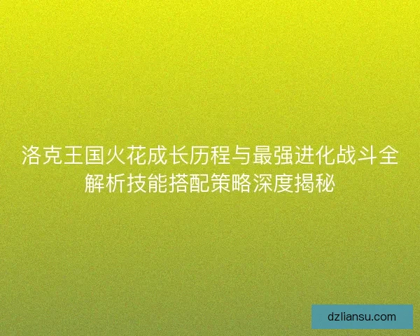 洛克王国火花成长历程与最强进化战斗全解析技能搭配策略深度揭秘