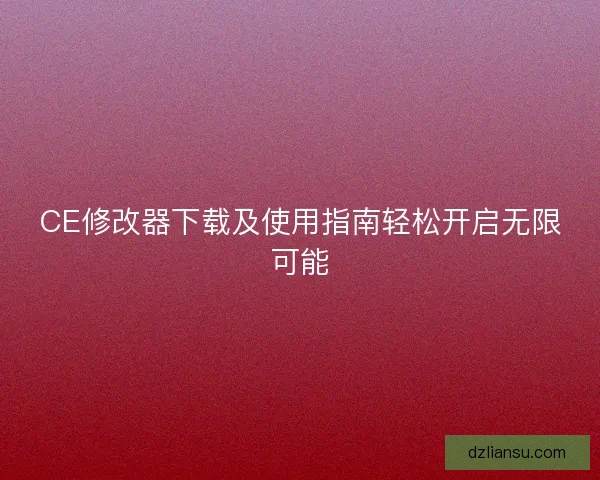 CE修改器下载及使用指南轻松开启无限可能 CE修改器下载及使用指南轻松开启无限可能