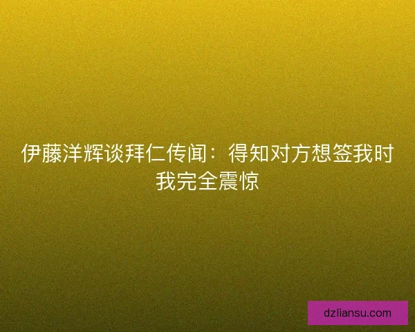 伊藤洋辉谈拜仁传闻:得知对方想签我时我完全震惊 伊藤洋辉谈拜仁传闻:得知对方想签我时我完全震惊