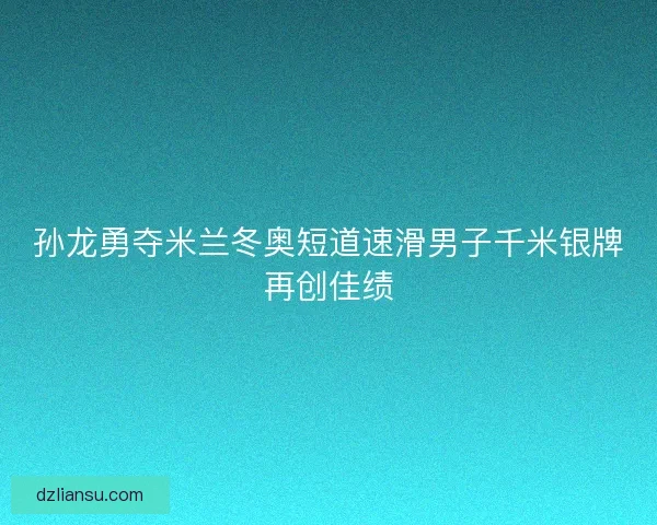 孙龙勇夺米兰冬奥短道速滑男子千米银牌再创佳绩