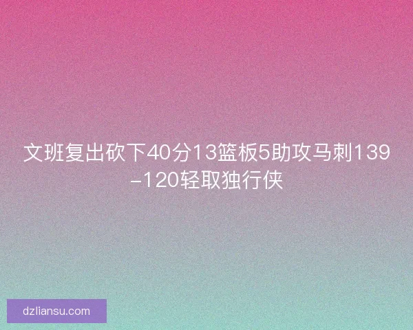 文班复出砍下40分13篮板5助攻马刺139-120轻取独行侠 文班复出砍下40分13篮板5助攻马刺139-120轻取独行侠