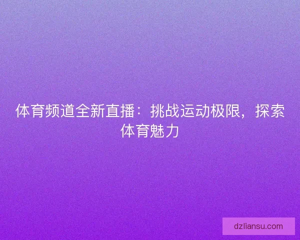 体育频道全新直播:挑战运动极限,探索体育魅力 体育频道全新直播:挑战运动极限,探索体育魅力