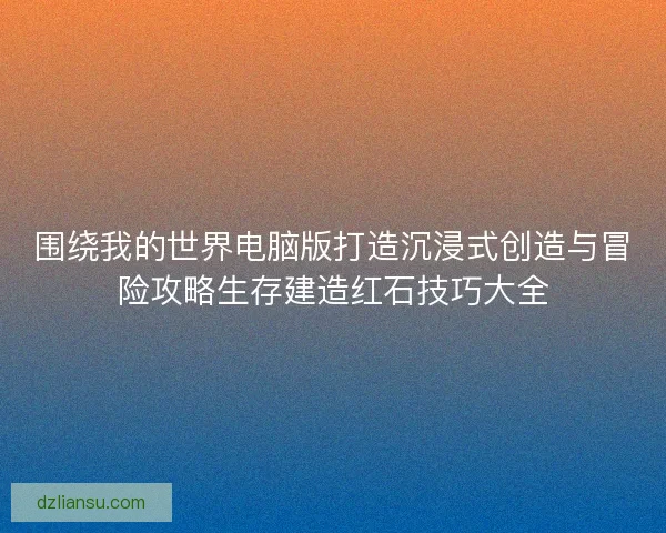 围绕我的世界电脑版打造沉浸式创造与冒险攻略生存建造红石技巧大全 围绕我的世界电脑版打造沉浸式创造与冒险攻略生存建造红石技巧大全