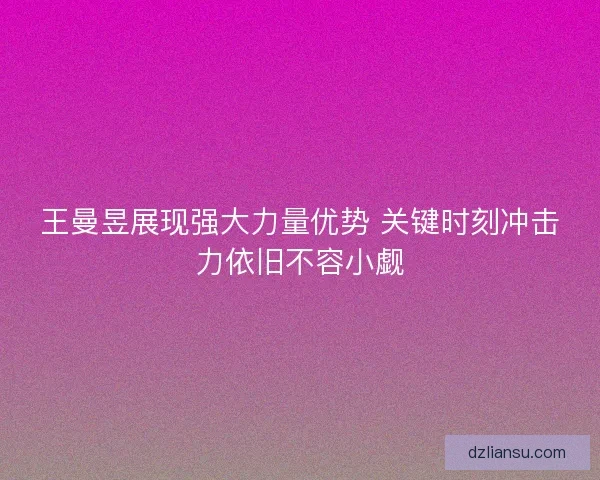 王曼昱展现强大力量优势 关键时刻冲击力依旧不容小觑 王曼昱展现强大力量优势 关键时刻冲击力依旧不容小觑