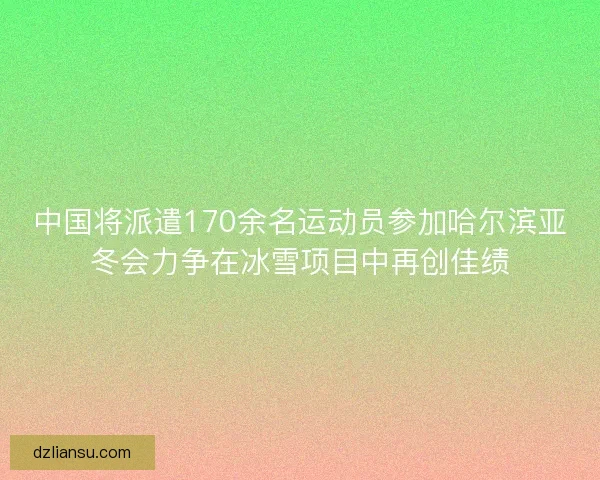 中国将派遣170余名运动员参加哈尔滨亚冬会力争在冰雪项目中再创佳绩 中国将派遣170余名运动员参加哈尔滨亚冬会力争在冰雪项目中再创佳绩