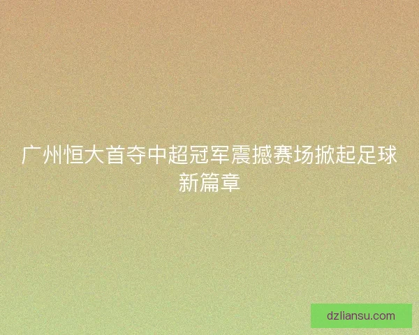 广州恒大首夺中超冠军震撼赛场掀起足球新篇章 广州恒大首夺中超冠军震撼赛场掀起足球新篇章
