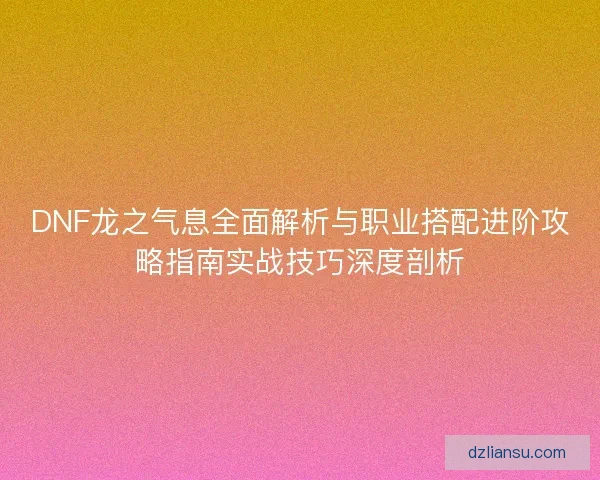DNF龙之气息全面解析与职业搭配进阶攻略指南实战技巧深度剖析