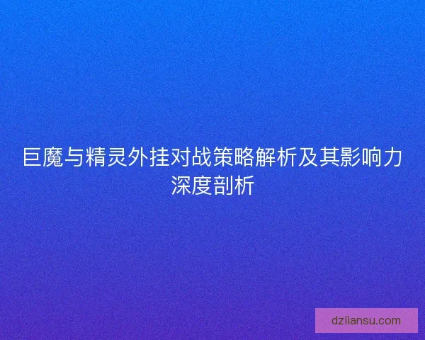 巨魔与精灵外挂对战策略解析及其影响力深度剖析 巨魔与精灵外挂对战策略解析及其影响力深度剖析