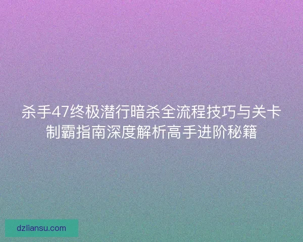 杀手47终极潜行暗杀全流程技巧与关卡制霸指南深度解析高手进阶秘籍 杀手47终极潜行暗杀全流程技巧与关卡制霸指南深度解析高手进阶秘籍